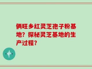 俩旺乡红灵芝孢子粉基地？探秘灵芝基地的生产过程？