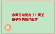 赤灵芝破壁孢子？灵芝孢子粉的制作配方