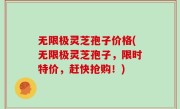 无限极灵芝孢子价格(无限极灵芝孢子，限时特价，赶快抢购！)