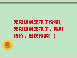 无限极灵芝孢子价格(无限极灵芝孢子，限时特价，赶快抢购！)