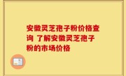 安徽灵芝孢子粉价格查询 了解安徽灵芝孢子粉的市场价格