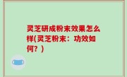 灵芝研成粉末效果怎么样(灵芝粉末：功效如何？)