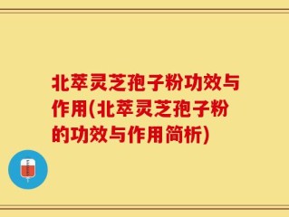 北萃灵芝孢子粉功效与作用(北萃灵芝孢子粉的功效与作用简析)