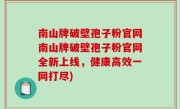 南山牌破壁孢子粉官网南山牌破壁孢子粉官网全新上线，健康高效一网打尽)
