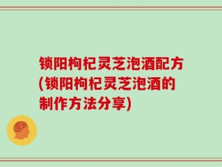 锁阳枸杞灵芝泡酒配方(锁阳枸杞灵芝泡酒的制作方法分享)