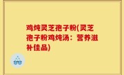 鸡炖灵芝孢子粉(灵芝孢子粉鸡炖汤：营养滋补佳品)