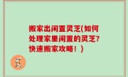 搬家出闲置灵芝(如何处理家里闲置的灵芝？快速搬家攻略！)