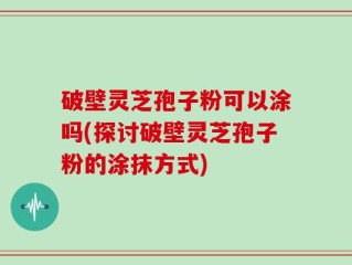 破壁灵芝孢子粉可以涂吗(探讨破壁灵芝孢子粉的涂抹方式)