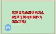 灵芝煲鸡去湿热吗怎么做(灵芝煲鸡的制作方法及功效)