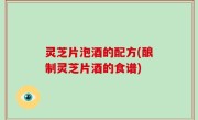 灵芝片泡酒的配方(酿制灵芝片酒的食谱)
