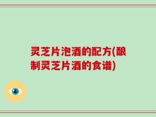 灵芝片泡酒的配方(酿制灵芝片酒的食谱)