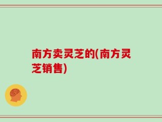 南方卖灵芝的(南方灵芝销售)