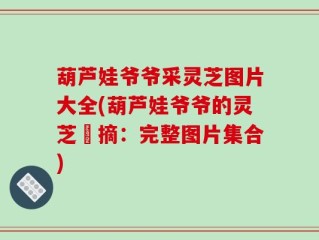 葫芦娃爷爷采灵芝图片大全(葫芦娃爷爷的灵芝採摘：完整图片集合)