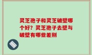 灵芝孢子和灵芝破壁哪个好？灵芝孢子去壁与破壁有哪些差别