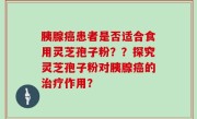 胰腺癌患者是否适合食用灵芝孢子粉？？探究灵芝孢子粉对胰腺癌的治疗作用？