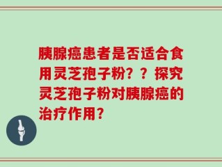 胰腺癌患者是否适合食用灵芝孢子粉？？探究灵芝孢子粉对胰腺癌的治疗作用？