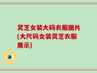灵芝女装大码衣服图片(大尺码女装灵芝衣服展示)