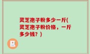 灵芝孢子粉多少一斤(灵芝孢子粉价格，一斤多少钱？)