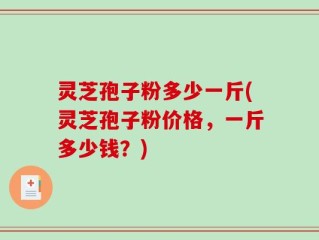 灵芝孢子粉多少一斤(灵芝孢子粉价格，一斤多少钱？)