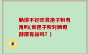 肠道不好吃灵孢子粉有用吗(灵孢子粉对肠道健康有益吗？)
