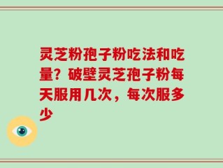 灵芝粉孢子粉吃法和吃量？破壁灵芝孢子粉每天服用几次，每次服多少