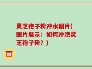 灵芝孢子粉冲水图片(图片展示：如何冲泡灵芝孢子粉？)