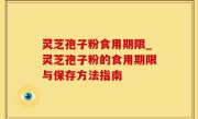 灵芝孢子粉食用期限_灵芝孢子粉的食用期限与保存方法指南