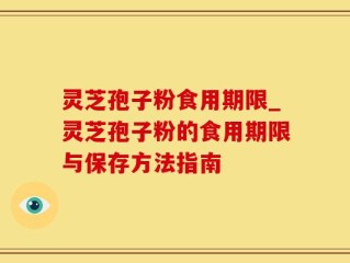 灵芝孢子粉食用期限_灵芝孢子粉的食用期限与保存方法指南