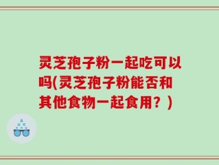 灵芝孢子粉一起吃可以吗(灵芝孢子粉能否和其他食物一起食用？)