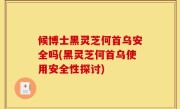 候博士黑灵芝何首乌安全吗(黑灵芝何首乌使用安全性探讨)