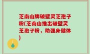 芝南山牌破壁灵芝孢子粉(芝南山推出破壁灵芝孢子粉，助强身健体)