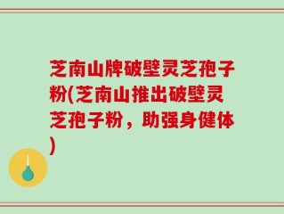 芝南山牌破壁灵芝孢子粉(芝南山推出破壁灵芝孢子粉，助强身健体)