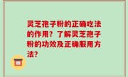 灵芝孢子粉的正确吃法的作用？了解灵芝孢子粉的功效及正确服用方法？