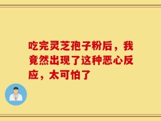 吃完灵芝孢子粉后，我竟然出现了这种恶心反应，太可怕了