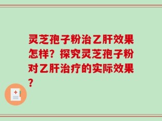 灵芝孢子粉治乙肝效果怎样？探究灵芝孢子粉对乙肝治疗的实际效果？