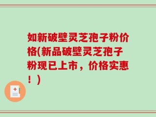 如新破壁灵芝孢子粉价格(新品破壁灵芝孢子粉现已上市，价格实惠！)