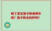 喝了灵芝孢子粉再喝牛奶？孢子粉会伤肝吗？