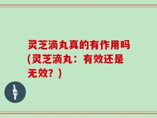 灵芝滴丸真的有作用吗(灵芝滴丸：有效还是无效？)