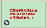 灵芝孢子油对肠息肉有效吗(灵芝孢子油能否有效预防肠息肉？)