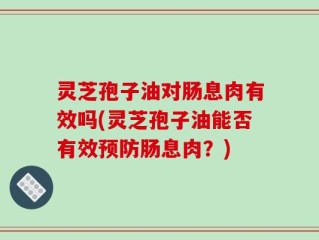 灵芝孢子油对肠息肉有效吗(灵芝孢子油能否有效预防肠息肉？)