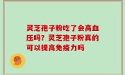 灵芝孢子粉吃了会高血压吗？灵芝孢子粉真的可以提高免疫力吗