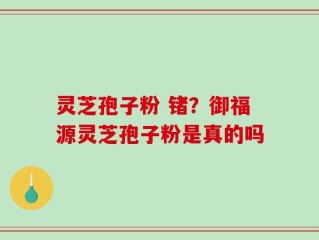灵芝孢子粉 锗？御福源灵芝孢子粉是真的吗