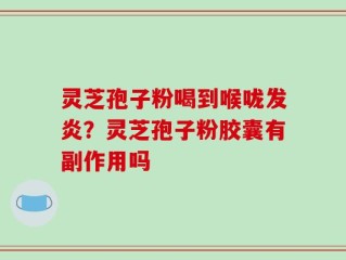 灵芝孢子粉喝到喉咙发炎？灵芝孢子粉胶囊有副作用吗