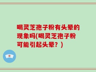 喝灵芝孢子粉有头晕的现象吗(喝灵芝孢子粉可能引起头晕？)