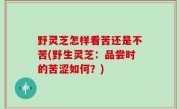 野灵芝怎样看苦还是不苦(野生灵芝：品尝时的苦涩如何？)