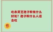 吃赤灵芝孢子粉有什么好处？孢子粉什么人适合吃