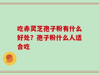 吃赤灵芝孢子粉有什么好处？孢子粉什么人适合吃