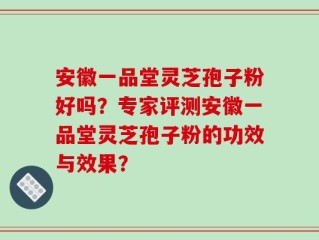安徽一品堂灵芝孢子粉好吗？专家评测安徽一品堂灵芝孢子粉的功效与效果？