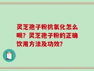 灵芝孢子粉抗氧化怎么喝？灵芝孢子粉的正确饮用方法及功效？