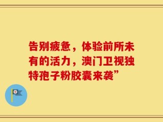 告别疲惫，体验前所未有的活力，澳门卫视独特孢子粉胶囊来袭”